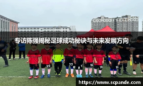 专访陈强揭秘足球成功秘诀与未来发展方向