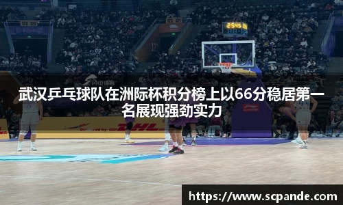 武汉乒乓球队在洲际杯积分榜上以66分稳居第一名展现强劲实力