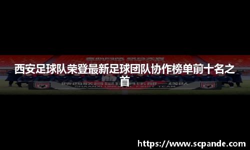 西安足球队荣登最新足球团队协作榜单前十名之首