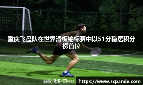 重庆飞盘队在世界滑板锦标赛中以51分稳居积分榜首位