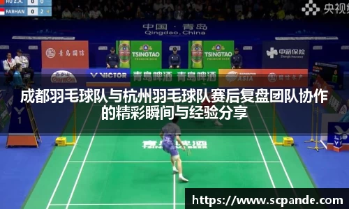 成都羽毛球队与杭州羽毛球队赛后复盘团队协作的精彩瞬间与经验分享