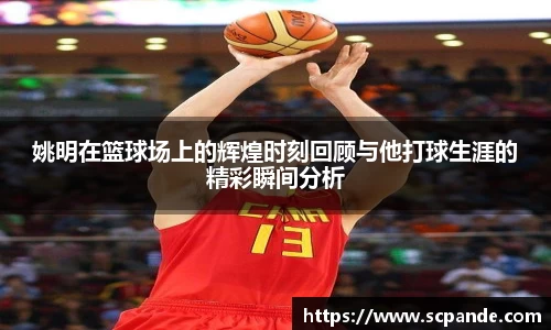 姚明在篮球场上的辉煌时刻回顾与他打球生涯的精彩瞬间分析