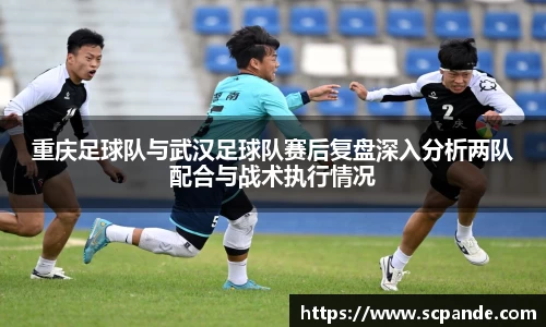 重庆足球队与武汉足球队赛后复盘深入分析两队配合与战术执行情况