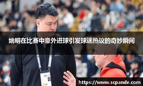 姚明在比赛中意外进球引发球迷热议的奇妙瞬间