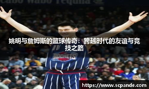 姚明与詹姆斯的篮球传奇：跨越时代的友谊与竞技之路