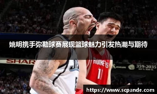 姚明携手弥勒球赛展现篮球魅力引发热潮与期待