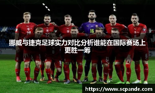 挪威与捷克足球实力对比分析谁能在国际赛场上更胜一筹