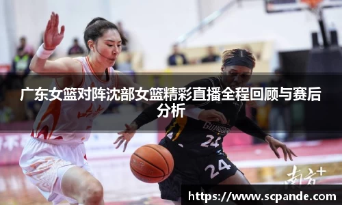 广东女篮对阵沈部女篮精彩直播全程回顾与赛后分析