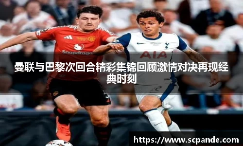 曼联与巴黎次回合精彩集锦回顾激情对决再现经典时刻