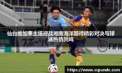 仙台维加泰主场迎战湘南海洋期待精彩对决与球迷热情共鸣