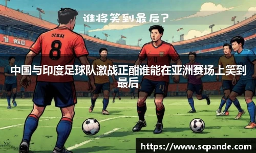 中国与印度足球队激战正酣谁能在亚洲赛场上笑到最后